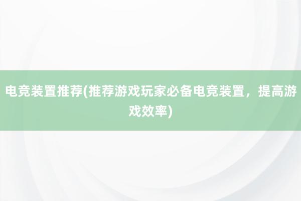 电竞装置推荐(推荐游戏玩家必备电竞装置，提高游戏效率)