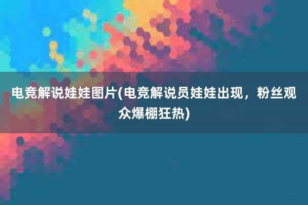 电竞解说娃娃图片(电竞解说员娃娃出现，粉丝观众爆棚狂热)