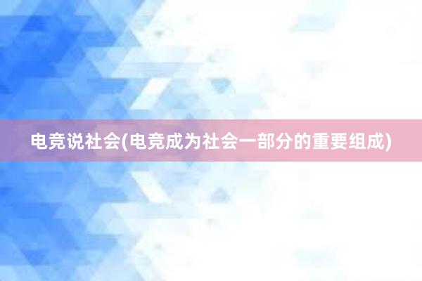 电竞说社会(电竞成为社会一部分的重要组成)