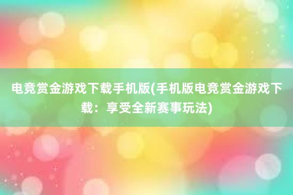 电竞赏金游戏下载手机版(手机版电竞赏金游戏下载：享受全新赛事玩法)