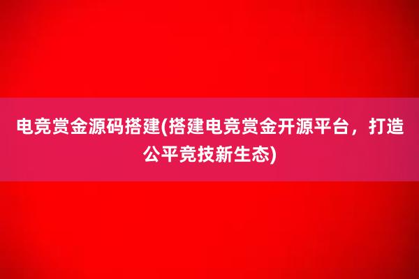 电竞赏金源码搭建(搭建电竞赏金开源平台，打造公平竞技新生态)