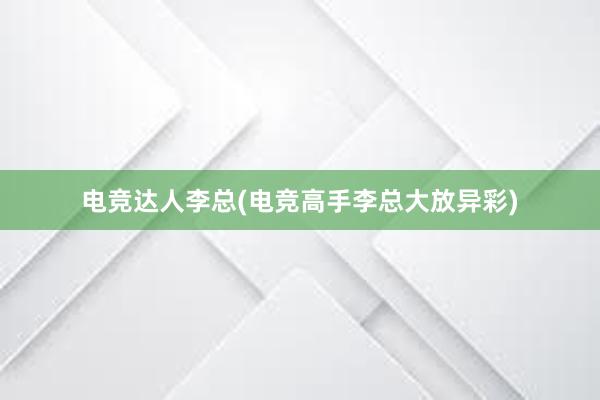 电竞达人李总(电竞高手李总大放异彩)