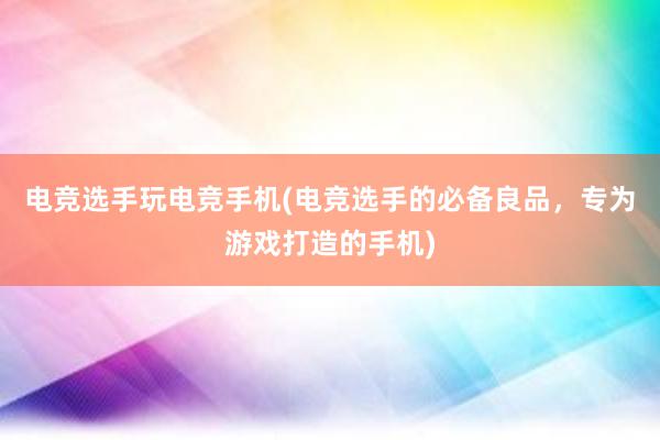 电竞选手玩电竞手机(电竞选手的必备良品，专为游戏打造的手机)