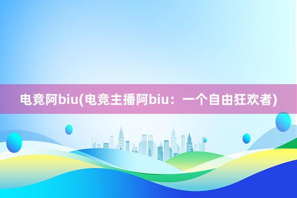 电竞阿biu(电竞主播阿biu：一个自由狂欢者)