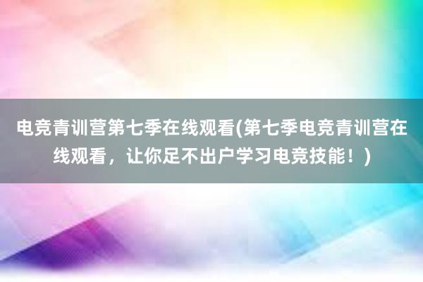 电竞青训营第七季在线观看(第七季电竞青训营在线观看，让你足不出户学习电竞技能！)