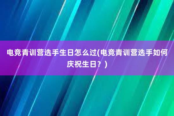 电竞青训营选手生日怎么过(电竞青训营选手如何庆祝生日？)