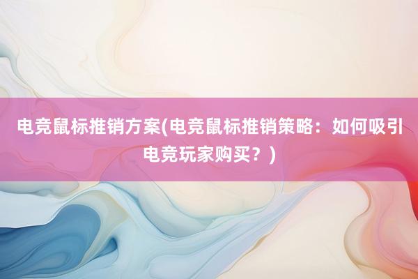 电竞鼠标推销方案(电竞鼠标推销策略：如何吸引电竞玩家购买？)