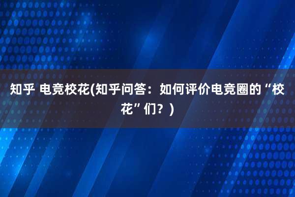 知乎 电竞校花(知乎问答：如何评价电竞圈的“校花”们？)