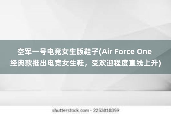 空军一号电竞女生版鞋子(Air Force One 经典款推出电竞女生鞋，受欢迎程度直线上升)