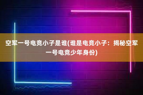 空军一号电竞小子是谁(谁是电竞小子：揭秘空军一号电竞少年身份)