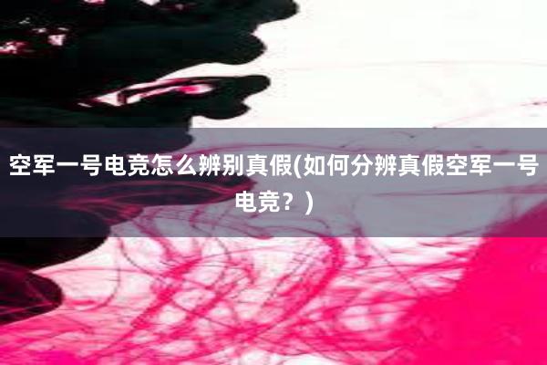 空军一号电竞怎么辨别真假(如何分辨真假空军一号电竞？)