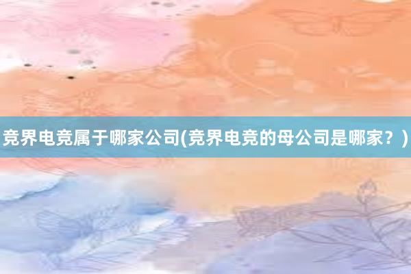 竞界电竞属于哪家公司(竞界电竞的母公司是哪家？)