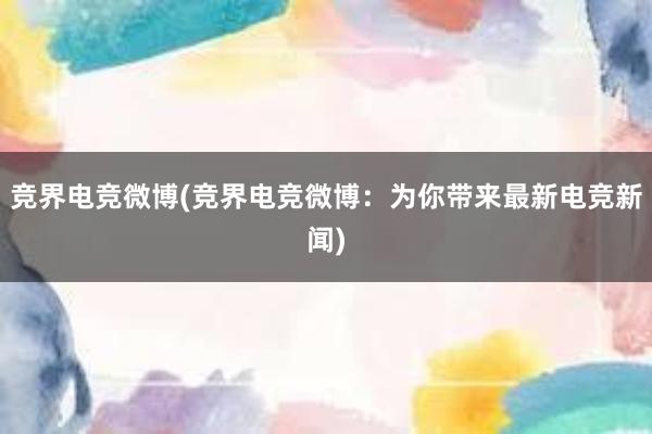 竞界电竞微博(竞界电竞微博：为你带来最新电竞新闻)