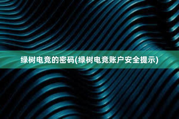 绿树电竞的密码(绿树电竞账户安全提示)