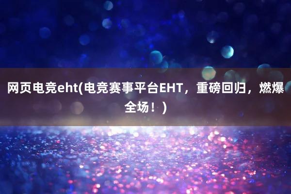 网页电竞eht(电竞赛事平台EHT，重磅回归，燃爆全场！)