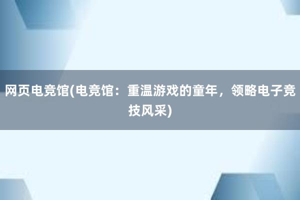 网页电竞馆(电竞馆：重温游戏的童年，领略电子竞技风采)