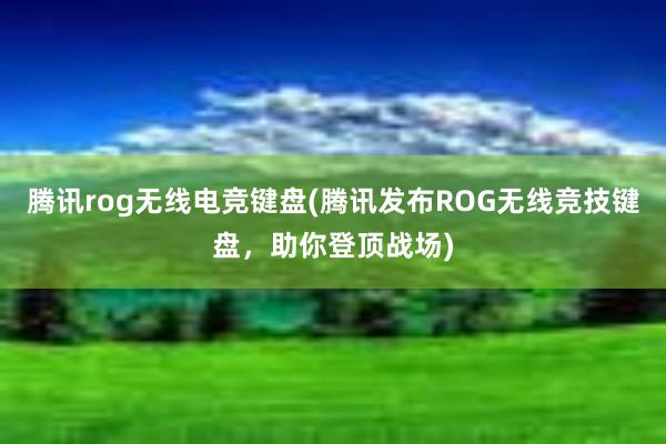 腾讯rog无线电竞键盘(腾讯发布ROG无线竞技键盘，助你登顶战场)