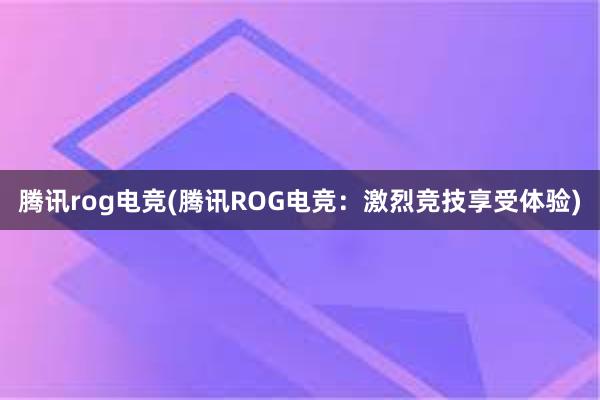 腾讯rog电竞(腾讯ROG电竞：激烈竞技享受体验)