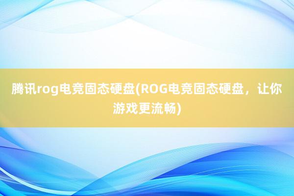 腾讯rog电竞固态硬盘(ROG电竞固态硬盘，让你游戏更流畅)