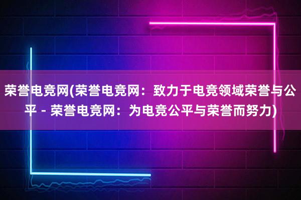 荣誉电竞网(荣誉电竞网：致力于电竞领域荣誉与公平 - 荣誉电竞网：为电竞公平与荣誉而努力)