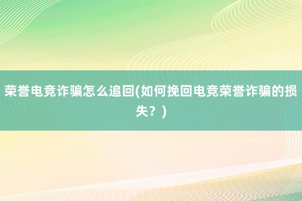 荣誉电竞诈骗怎么追回(如何挽回电竞荣誉诈骗的损失？)