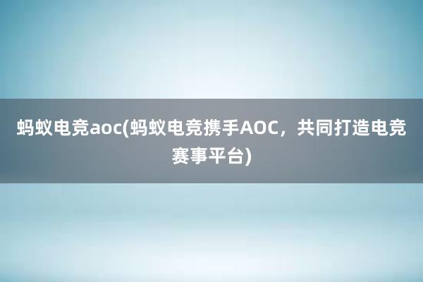 蚂蚁电竞aoc(蚂蚁电竞携手AOC，共同打造电竞赛事平台)