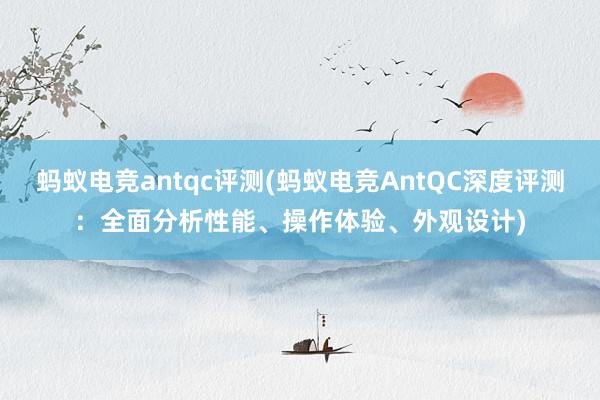 蚂蚁电竞antqc评测(蚂蚁电竞AntQC深度评测：全面分析性能、操作体验、外观设计)