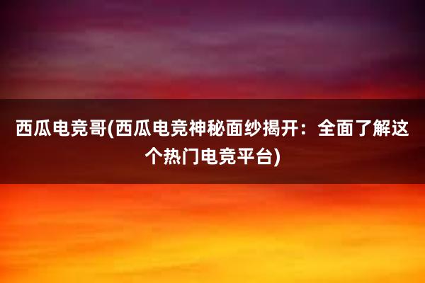 西瓜电竞哥(西瓜电竞神秘面纱揭开：全面了解这个热门电竞平台)