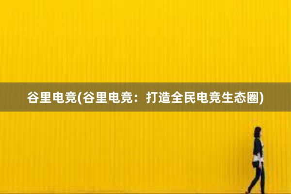 谷里电竞(谷里电竞：打造全民电竞生态圈)