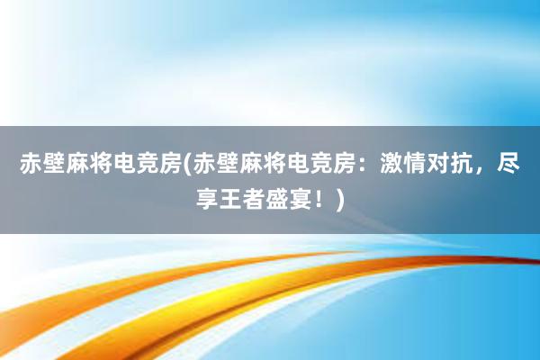 赤壁麻将电竞房(赤壁麻将电竞房：激情对抗，尽享王者盛宴！)