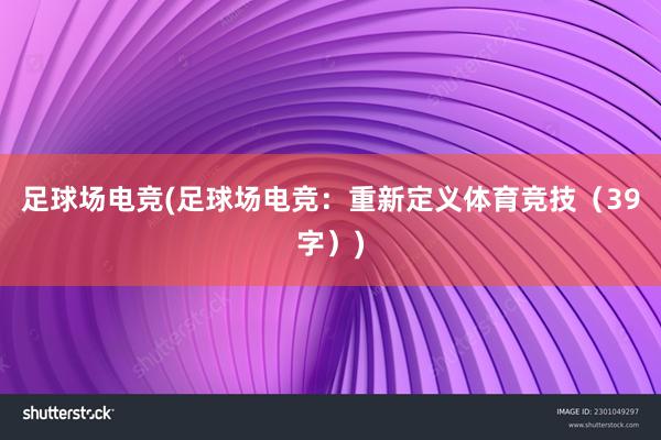 足球场电竞(足球场电竞：重新定义体育竞技（39字）)