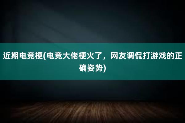 近期电竞梗(电竞大佬梗火了，网友调侃打游戏的正确姿势)