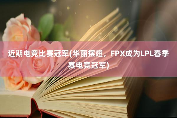 近期电竞比赛冠军(华丽摆翅，FPX成为LPL春季赛电竞冠军)