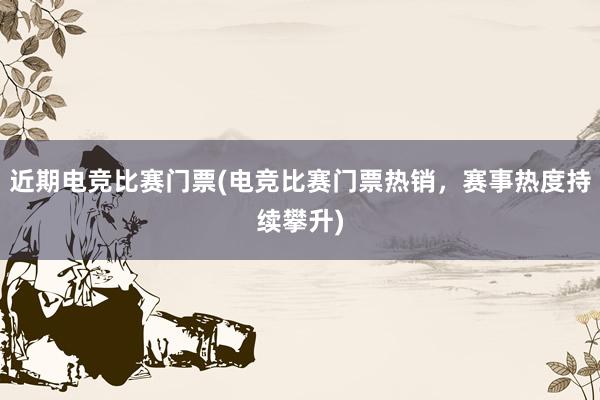 近期电竞比赛门票(电竞比赛门票热销，赛事热度持续攀升)