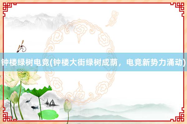 钟楼绿树电竞(钟楼大街绿树成荫，电竞新势力涌动)