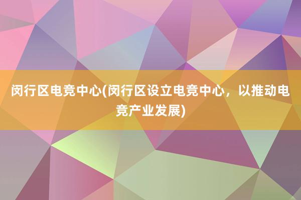 闵行区电竞中心(闵行区设立电竞中心，以推动电竞产业发展)