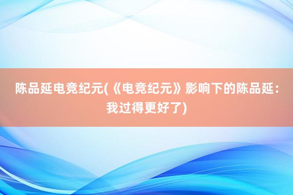 陈品延电竞纪元(《电竞纪元》影响下的陈品延：我过得更好了)