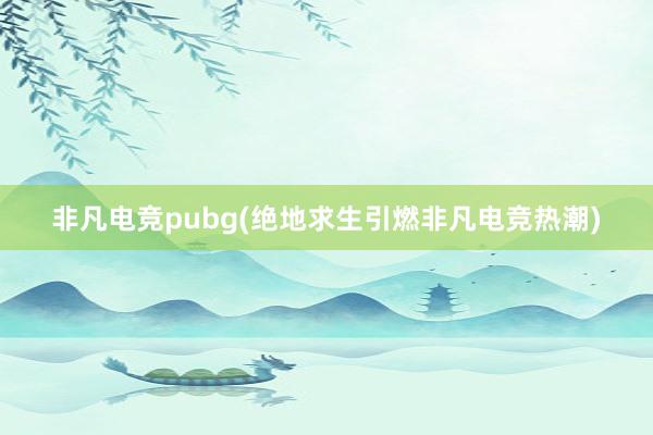 非凡电竞pubg(绝地求生引燃非凡电竞热潮)