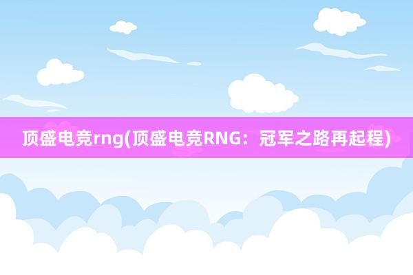 顶盛电竞rng(顶盛电竞RNG：冠军之路再起程)