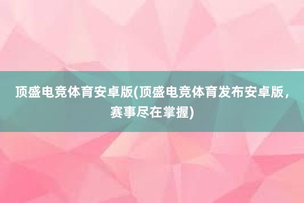 顶盛电竞体育安卓版(顶盛电竞体育发布安卓版，赛事尽在掌握)