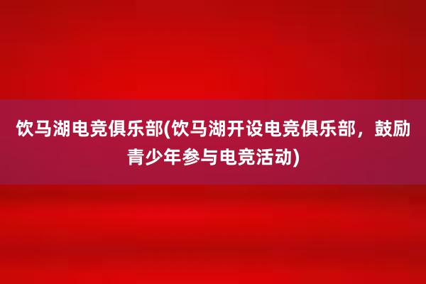 饮马湖电竞俱乐部(饮马湖开设电竞俱乐部，鼓励青少年参与电竞活动)