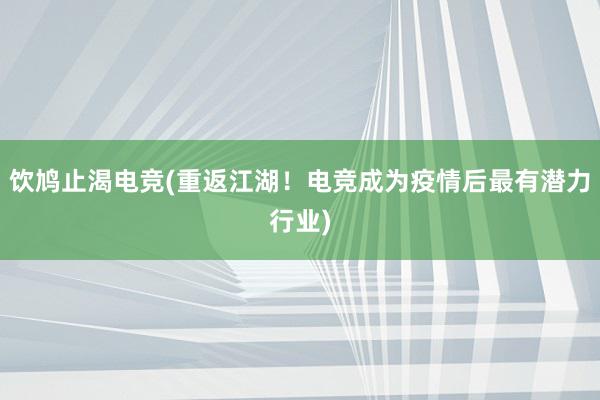 饮鸠止渴电竞(重返江湖！电竞成为疫情后最有潜力行业)