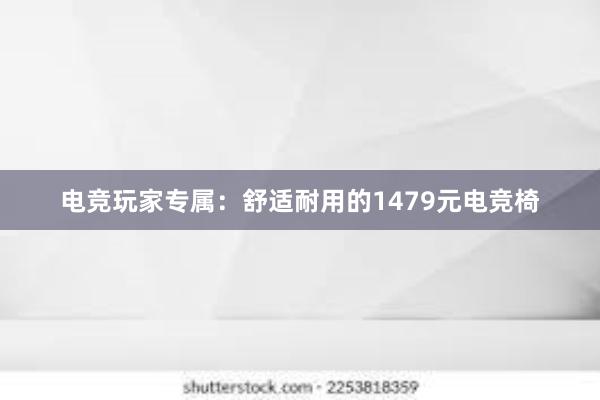 电竞玩家专属：舒适耐用的1479元电竞椅