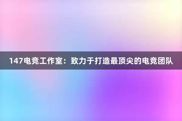 147电竞工作室：致力于打造最顶尖的电竞团队