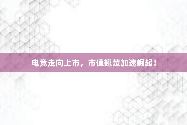 电竞走向上市，市值翘楚加速崛起！