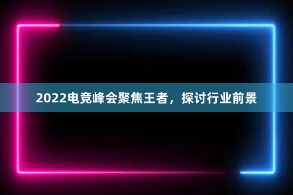 2022电竞峰会聚焦王者，探讨行业前景