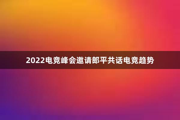 2022电竞峰会邀请郎平共话电竞趋势