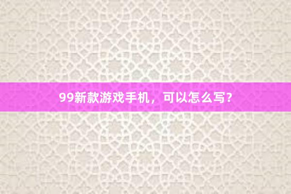 99新款游戏手机，可以怎么写？