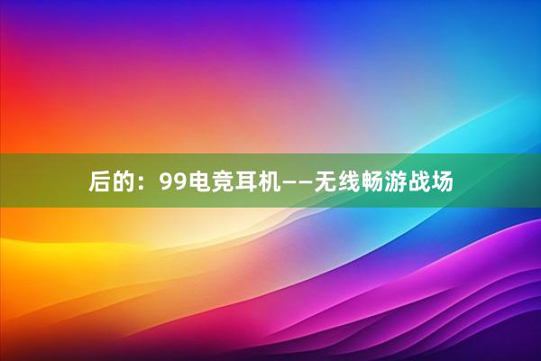 后的：99电竞耳机——无线畅游战场