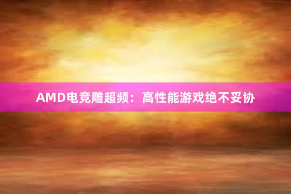 AMD电竞雕超频：高性能游戏绝不妥协